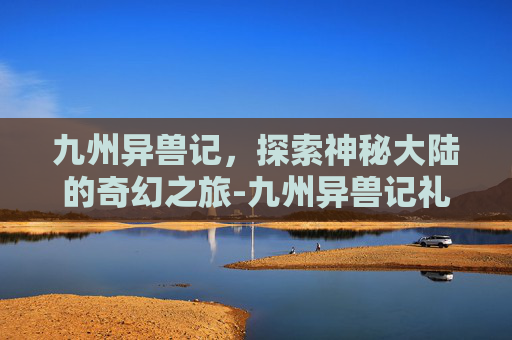 九州异兽记，探索神秘大陆的奇幻之旅-九州异兽记礼包码