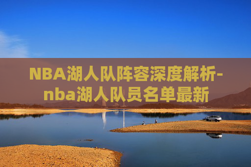NBA湖人队阵容深度解析-nba湖人队员名单最新 NBA湖人队阵容深度解析-nba湖人队员名单最新