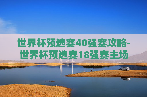 世界杯预选赛40强赛攻略-世界杯预选赛18强赛主场 世界杯预选赛40强赛攻略-世界杯预选赛18强赛主场