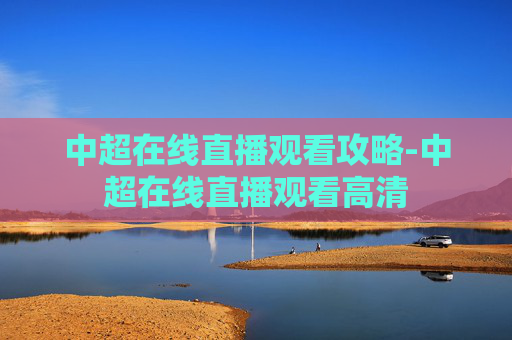 中超在线直播观看攻略-中超在线直播观看高清 中超在线直播观看攻略-中超在线直播观看高清