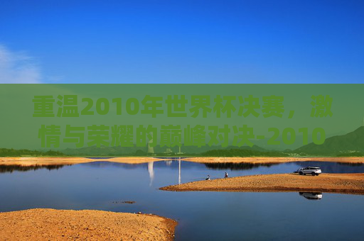 重温2010年世界杯决赛,激情与荣耀的巅峰对决-2010年世界杯决赛回放集锦 重温2010年世界杯决赛,激情与荣耀的巅峰对决-2010年世界杯决赛回放集锦