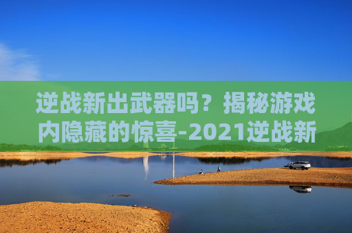逆战新出武器吗？揭秘游戏内隐藏的惊喜-2021逆战新武器