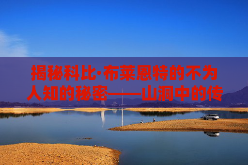 揭秘科比·布莱恩特的不为人知的秘密——山洞中的传奇发现-科比在一个山洞里被发现视频 揭秘科比·布莱恩特的不为人知的秘密——山洞中的传奇发现-科比在一个山洞里被发现视频