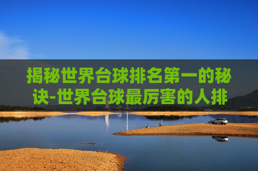 揭秘世界台球排名第一的秘诀-世界台球最厉害的人排名第一 揭秘世界台球排名第一的秘诀-世界台球最厉害的人排名第一