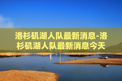 洛杉矶湖人队最新消息-洛杉矶湖人队最新消息今天 洛杉矶湖人队最新消息-洛杉矶湖人队最新消息今天