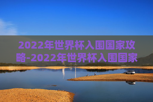 2022年世界杯入围国家攻略-2022年世界杯入围国家有哪些 2022年世界杯入围国家攻略-2022年世界杯入围国家有哪些