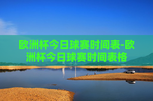欧洲杯今日球赛时间表-欧洲杯今日球赛时间表格 欧洲杯今日球赛时间表-欧洲杯今日球赛时间表格