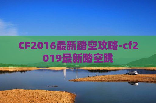 CF2016最新踏空攻略-cf2019最新踏空跳