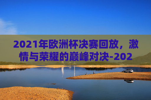 2021年欧洲杯决赛回放,激情与荣耀的巅峰对决-2021欧洲杯决赛回放全场 2021年欧洲杯决赛回放,激情与荣耀的巅峰对决-2021欧洲杯决赛回放全场