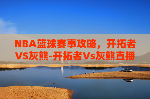 NBA篮球赛事攻略,开拓者VS灰熊-开拓者Vs灰熊直播 NBA篮球赛事攻略,开拓者VS灰熊-开拓者Vs灰熊直播