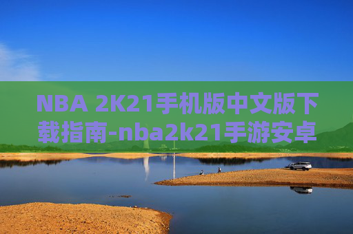 NBA 2K21手机版中文版下载指南-nba2k21手游安卓下载直装版 NBA 2K21手机版中文版下载指南-nba2k21手游安卓下载直装版