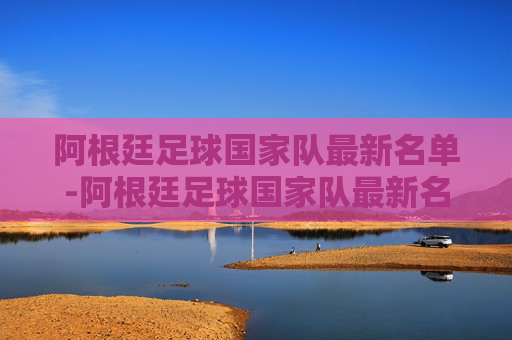 阿根廷足球国家队最新名单-阿根廷足球国家队最新名单公布 阿根廷足球国家队最新名单-阿根廷足球国家队最新名单公布