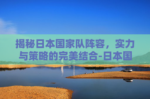 揭秘日本国家队阵容,实力与策略的完美结合-日本国家队阵容名单最新 揭秘日本国家队阵容,实力与策略的完美结合-日本国家队阵容名单最新