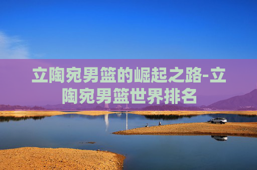 立陶宛男篮的崛起之路-立陶宛男篮世界排名 立陶宛男篮的崛起之路-立陶宛男篮世界排名
