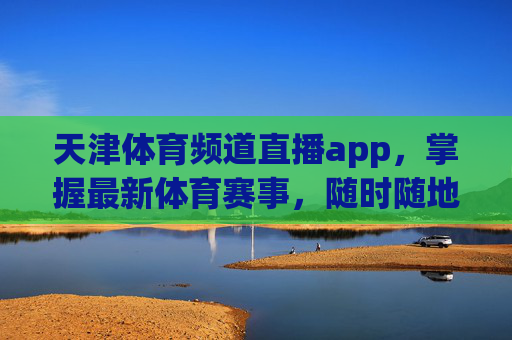 天津体育频道直播app,掌握最新体育赛事,随时随地享受精彩-天津体育频道5直播在线观看 天津体育频道直播app,掌握最新体育赛事,随时随地享受精彩-天津体育频道5直播在线观看