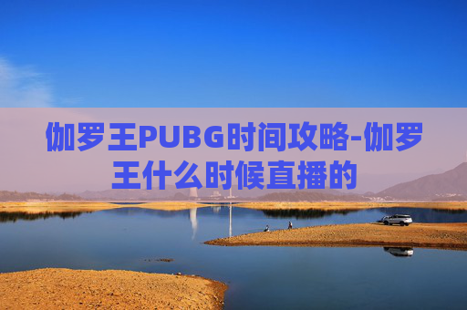 伽罗王PUBG时间攻略-伽罗王什么时候直播的