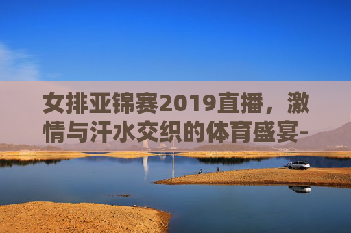 女排亚锦赛2019直播,激情与汗水交织的体育盛宴-女排亚锦赛2019直播视频 女排亚锦赛2019直播,激情与汗水交织的体育盛宴-女排亚锦赛2019直播视频