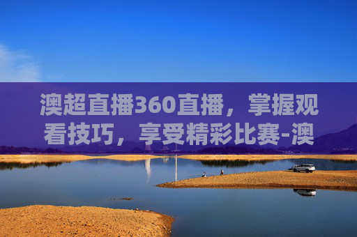 澳超直播360直播,掌握观看技巧,享受精彩比赛-澳超直播360直播在线观看 澳超直播360直播,掌握观看技巧,享受精彩比赛-澳超直播360直播在线观看
