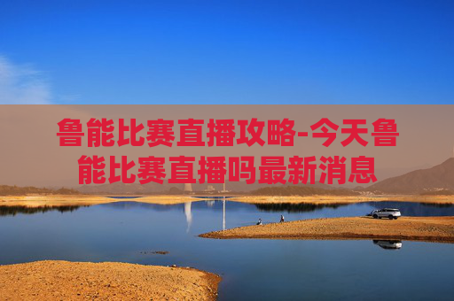 鲁能比赛直播攻略-今天鲁能比赛直播吗最新消息 鲁能比赛直播攻略-今天鲁能比赛直播吗最新消息