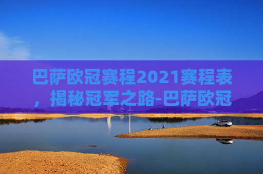 巴萨欧冠赛程2021赛程表,揭秘冠军之路-巴萨欧冠赛程表最新 巴萨欧冠赛程2021赛程表,揭秘冠军之路-巴萨欧冠赛程表最新