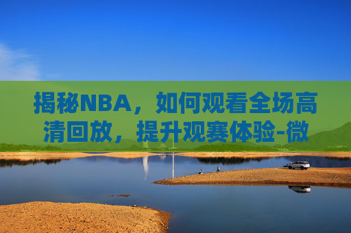 揭秘NBA,如何观看全场高清回放,提升观赛体验-微博NBA录像国语回放 揭秘NBA,如何观看全场高清回放,提升观赛体验-微博NBA录像国语回放