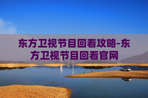 东方卫视节目回看攻略-东方卫视节目回看官网 东方卫视节目回看攻略-东方卫视节目回看官网