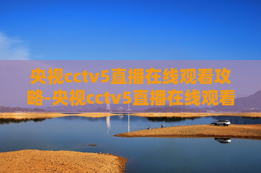央视cctv5直播在线观看攻略-央视cctv5直播在线观看央视频 央视cctv5直播在线观看攻略-央视cctv5直播在线观看央视频