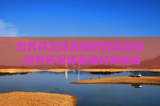 世界杯足球直播时间表攻略-世界杯足球直播时间表格 世界杯足球直播时间表攻略-世界杯足球直播时间表格