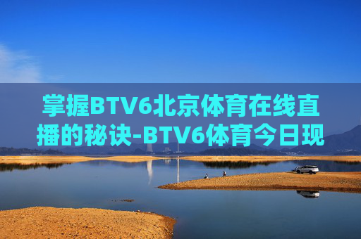 掌握BTV6北京体育在线直播的秘诀-BTV6体育今日现场直播 掌握BTV6北京体育在线直播的秘诀-BTV6体育今日现场直播