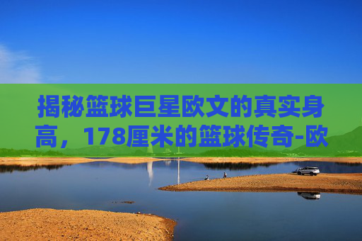 揭秘篮球巨星欧文的真实身高,178厘米的篮球传奇-欧文真实身高178是多少 揭秘篮球巨星欧文的真实身高,178厘米的篮球传奇-欧文真实身高178是多少