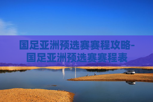 国足亚洲预选赛赛程攻略-国足亚洲预选赛赛程表 国足亚洲预选赛赛程攻略-国足亚洲预选赛赛程表