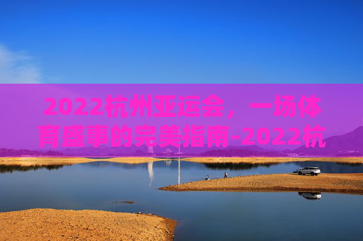 2022杭州亚运会,一场体育盛事的完美指南-2022杭州亚运会乒乓球 2022杭州亚运会,一场体育盛事的完美指南-2022杭州亚运会乒乓球
