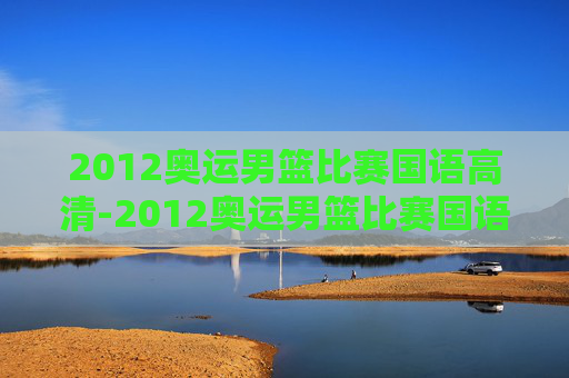 2012奥运男篮比赛国语高清-2012奥运男篮比赛国语高清视频 2012奥运男篮比赛国语高清-2012奥运男篮比赛国语高清视频