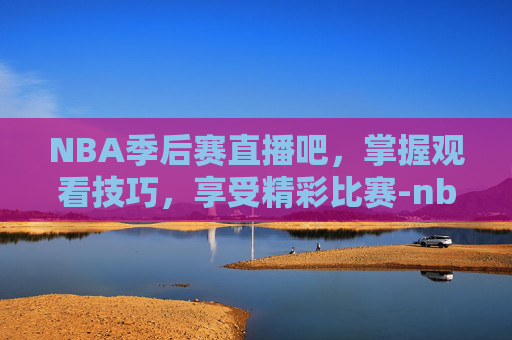 NBA季后赛直播吧,掌握观看技巧,享受精彩比赛-nba季后赛直播吧免费直播视频 NBA季后赛直播吧,掌握观看技巧,享受精彩比赛-nba季后赛直播吧免费直播视频