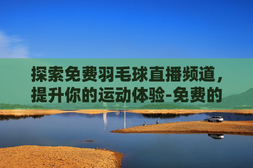 探索免费羽毛球直播频道,提升你的运动体验-免费的羽毛球直播频道在哪里看 探索免费羽毛球直播频道,提升你的运动体验-免费的羽毛球直播频道在哪里看