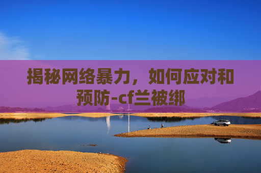 揭秘网络暴力，如何应对和预防-cf兰被绑