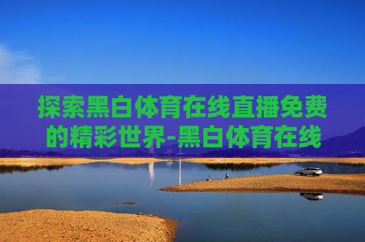 探索黑白体育在线直播免费的精彩世界-黑白体育在线直播免费观看 探索黑白体育在线直播免费的精彩世界-黑白体育在线直播免费观看