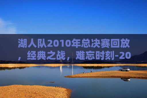 湖人队2010年总决赛回放,经典之战,难忘时刻-2010年湖人凯尔特人总决赛回放 湖人队2010年总决赛回放,经典之战,难忘时刻-2010年湖人凯尔特人总决赛回放