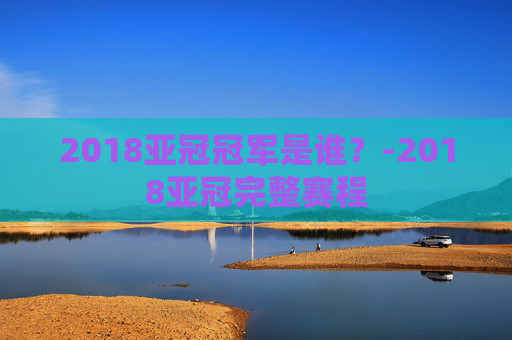 2018亚冠冠军是谁?-2018亚冠完整赛程 2018亚冠冠军是谁?-2018亚冠完整赛程