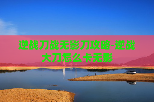 逆战刀战无影刀攻略-逆战大刀怎么卡无影