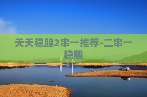 天天稳胆2串一推荐-二串一稳胆 天天稳胆2串一推荐-二串一稳胆
