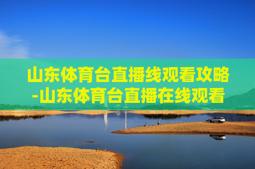山东体育台直播线观看攻略-山东体育台直播在线观看 山东体育台直播线观看攻略-山东体育台直播在线观看