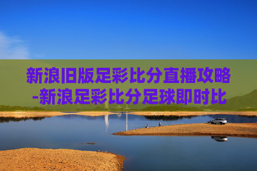 新浪旧版足彩比分直播攻略-新浪足彩比分足球即时比分切换旧版 新浪旧版足彩比分直播攻略-新浪足彩比分足球即时比分切换旧版