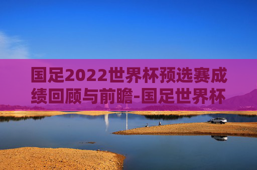 国足2022世界杯预选赛成绩回顾与前瞻-国足世界杯预选赛成绩一览表 国足2022世界杯预选赛成绩回顾与前瞻-国足世界杯预选赛成绩一览表