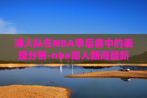 湖人队在NBA季后赛中的表现分析-nba湖人新闻最新消息 湖人队在NBA季后赛中的表现分析-nba湖人新闻最新消息