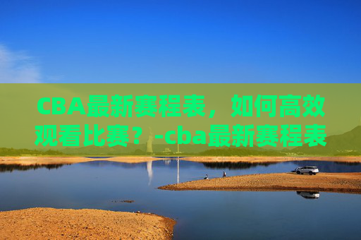 CBA最新赛程表,如何高效观看比赛?-cba最新赛程表cBA CBA最新赛程表,如何高效观看比赛?-cba最新赛程表cBA