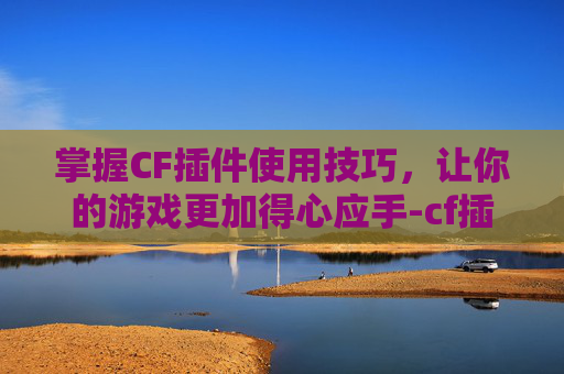 掌握CF插件使用技巧，让你的游戏更加得心应手-cf插件是什么