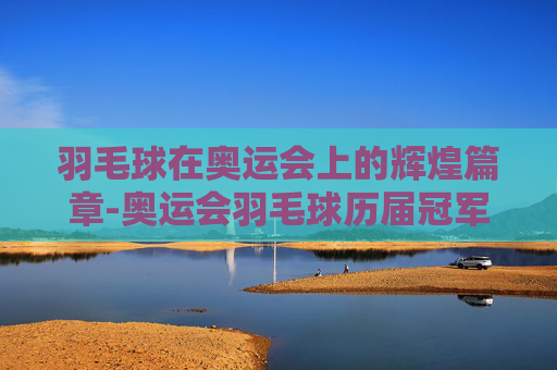 羽毛球在奥运会上的辉煌篇章-奥运会羽毛球历届冠军 羽毛球在奥运会上的辉煌篇章-奥运会羽毛球历届冠军