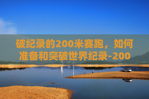 破纪录的200米赛跑,如何准备和突破世界纪录-200米世界纪录是多少 破纪录的200米赛跑,如何准备和突破世界纪录-200米世界纪录是多少