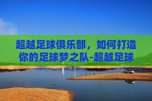 超越足球俱乐部,如何打造你的足球梦之队-超越足球俱乐部官网 超越足球俱乐部,如何打造你的足球梦之队-超越足球俱乐部官网